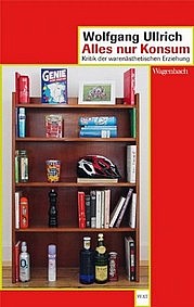 ULLRICH Wolfgang: Alles nur Konsum. Kritik der warenästhetischen Erziehung. Verlag Klaus Wagenbach, Berlin 2013