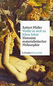 PFALLER Robert: Wofür es sich zu leben lohnt. Elemente materialistischer Philosophie. S. Fischer Verlag, Frankfurt am Main 2011